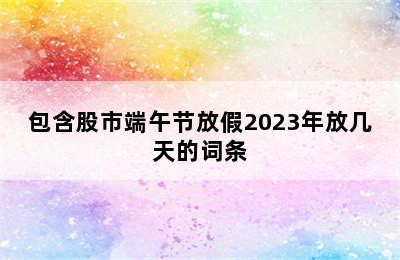 包含股市端午节放假2023年放几天的词条