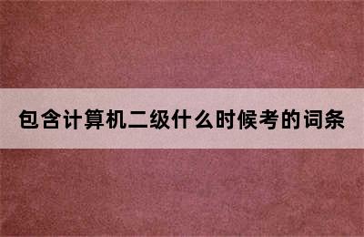 包含计算机二级什么时候考的词条