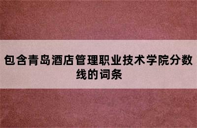 包含青岛酒店管理职业技术学院分数线的词条