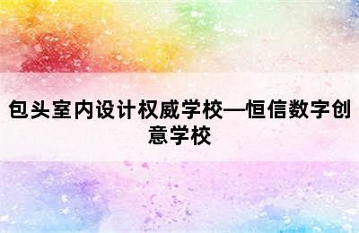 包头室内设计权威学校—恒信数字创意学校