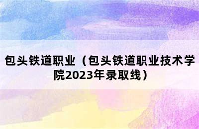 包头铁道职业（包头铁道职业技术学院2023年录取线）