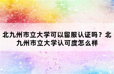 北九州市立大学可以留服认证吗？北九州市立大学认可度怎么样