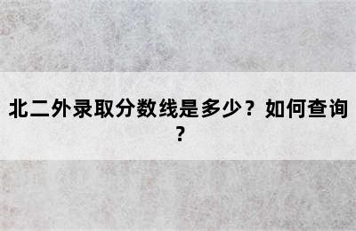 北二外录取分数线是多少？如何查询？