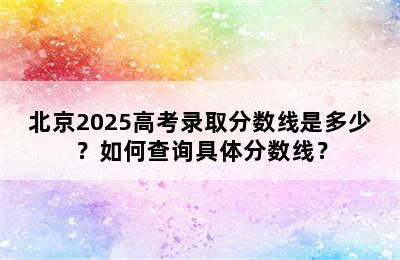 北京2025高考录取分数线是多少？如何查询具体分数线？