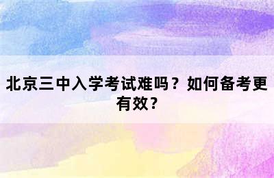 北京三中入学考试难吗？如何备考更有效？