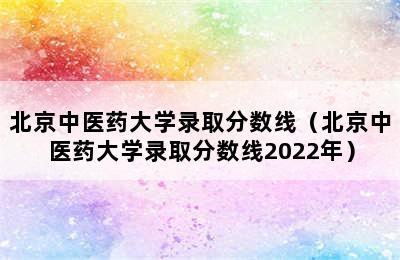 北京中医药大学录取分数线（北京中医药大学录取分数线2022年）