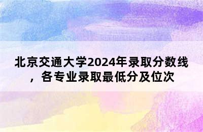 北京交通大学2024年录取分数线，各专业录取最低分及位次