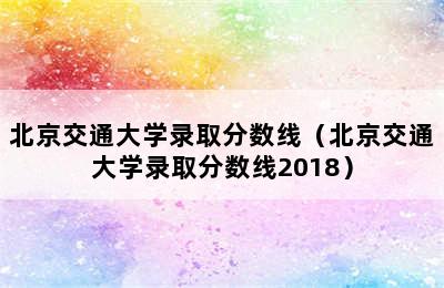 北京交通大学录取分数线（北京交通大学录取分数线2018）