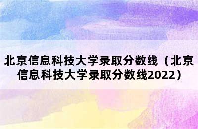 北京信息科技大学录取分数线（北京信息科技大学录取分数线2022）