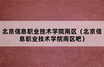 北京信息职业技术学院南区（北京信息职业技术学院南区吧）