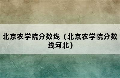 北京农学院分数线（北京农学院分数线河北）