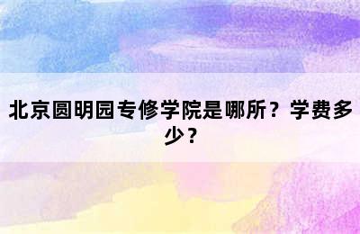 北京圆明园专修学院是哪所？学费多少？