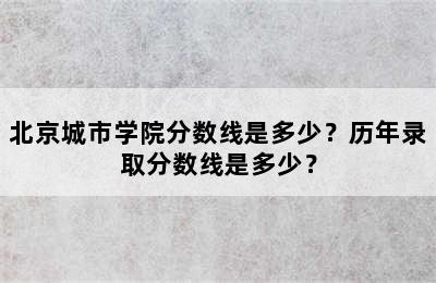 北京城市学院分数线是多少？历年录取分数线是多少？