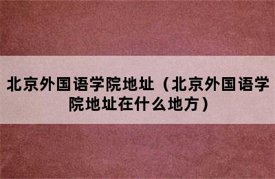 北京外国语学院地址（北京外国语学院地址在什么地方）