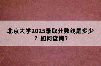 北京大学2025录取分数线是多少？如何查询？