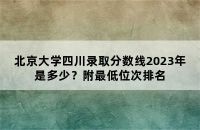 北京大学四川录取分数线2023年是多少？附最低位次排名