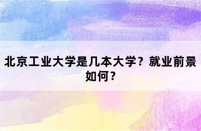 北京工业大学是几本大学？就业前景如何？