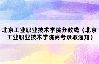 北京工业职业技术学院分数线（北京工业职业技术学院高考录取通知）