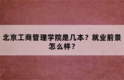 北京工商管理学院是几本？就业前景怎么样？