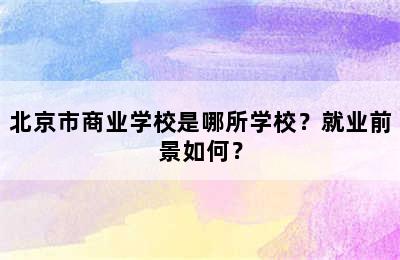 北京市商业学校是哪所学校？就业前景如何？