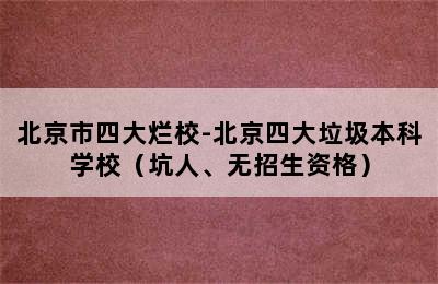 北京市四大烂校-北京四大垃圾本科学校（坑人、无招生资格）