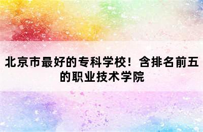 北京市最好的专科学校！含排名前五的职业技术学院