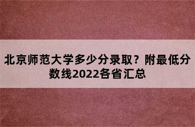 北京师范大学多少分录取？附最低分数线2022各省汇总