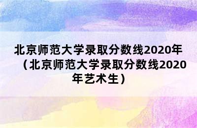 北京师范大学录取分数线2020年（北京师范大学录取分数线2020年艺术生）