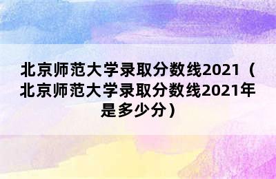 北京师范大学录取分数线2021（北京师范大学录取分数线2021年是多少分）