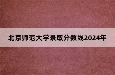 北京师范大学录取分数线2024年