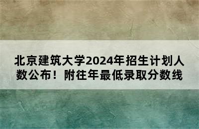 北京建筑大学2024年招生计划人数公布！附往年最低录取分数线