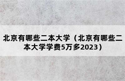 北京有哪些二本大学（北京有哪些二本大学学费5万多2023）