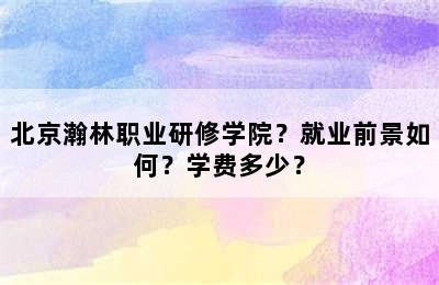 北京瀚林职业研修学院？就业前景如何？学费多少？