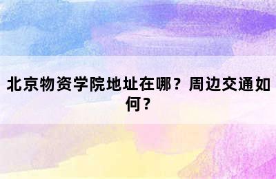 北京物资学院地址在哪？周边交通如何？