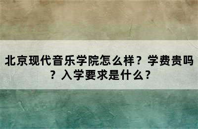 北京现代音乐学院怎么样？学费贵吗？入学要求是什么？