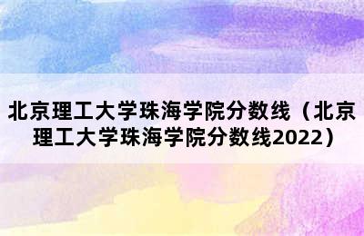 北京理工大学珠海学院分数线（北京理工大学珠海学院分数线2022）