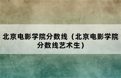 北京电影学院分数线（北京电影学院分数线艺术生）