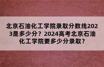 北京石油化工学院录取分数线2023是多少分？2024高考北京石油化工学院要多少分录取？