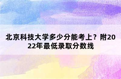 北京科技大学多少分能考上？附2022年最低录取分数线