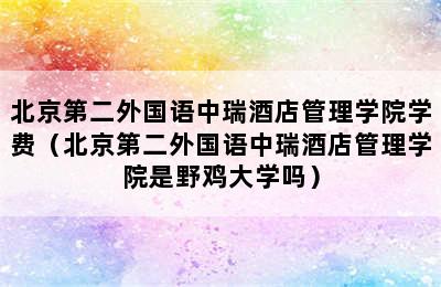 北京第二外国语中瑞酒店管理学院学费（北京第二外国语中瑞酒店管理学院是野鸡大学吗）