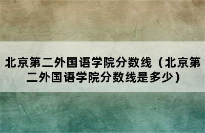 北京第二外国语学院分数线（北京第二外国语学院分数线是多少）