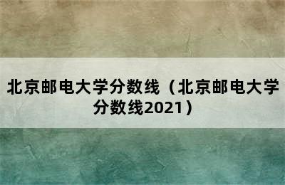 北京邮电大学分数线（北京邮电大学分数线2021）