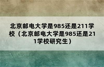 北京邮电大学是985还是211学校（北京邮电大学是985还是211学校研究生）