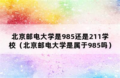 北京邮电大学是985还是211学校（北京邮电大学是属于985吗）