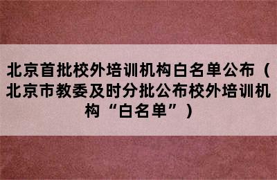 北京首批校外培训机构白名单公布（北京市教委及时分批公布校外培训机构“白名单”）