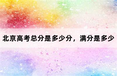 北京高考总分是多少分，满分是多少