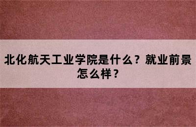 北化航天工业学院是什么？就业前景怎么样？