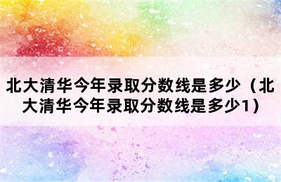 北大清华今年录取分数线是多少（北大清华今年录取分数线是多少1）