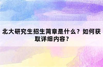 北大研究生招生简章是什么？如何获取详细内容？