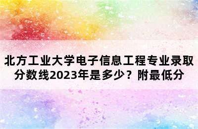 北方工业大学电子信息工程专业录取分数线2023年是多少？附最低分